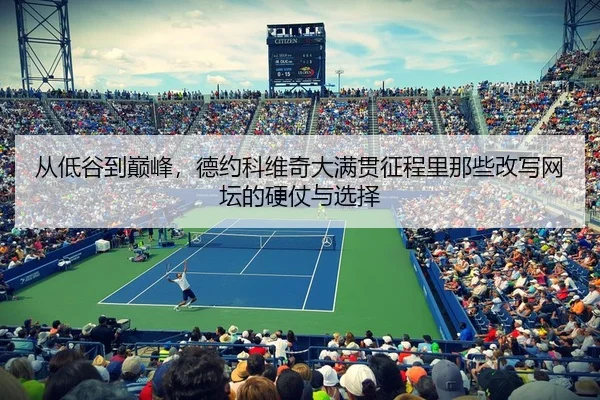 从低谷到巅峰，德约科维奇大满贯征程里那些改写网坛的硬仗与选择