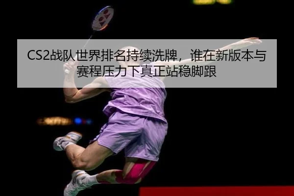 CS2战队世界排名持续洗牌，谁在新版本与赛程压力下真正站稳脚跟